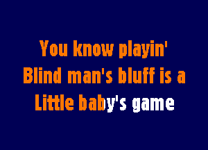 You know playin'

Blind man's bluff is a
Little baby's game