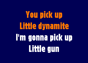 You pick up
Litile dynamite

I'm gonna pick up
Little gun