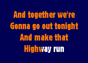 And toleiher we're
Gonna go out tonight

And make that
Highway run