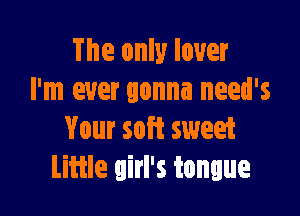 The only lover
I'm ever gonna need's

Your soft sweet
Little girl's tongue