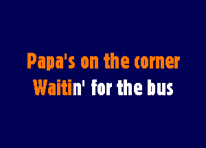 Papa's on the corner

Waitin' for the bus