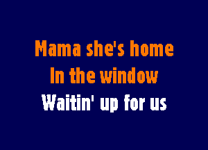 Mama she's home

In the window
Waitin' up for us