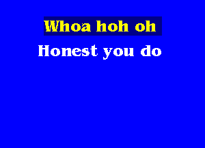 Whoa hoh oh
Honest you do