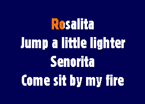 Rosalita
lump a little lighter

Senorita
Come sit by my fire