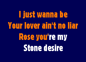 I just wanna be
Your lover ain't no liar

Rose you're my
Stone desire