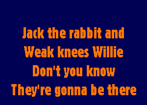 link the rabbit and
Weak knees Willie

Don't you know
They're gonna be there