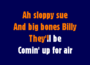 Ah slam!!! sue
And Die bones Billy

They'll be
Comin' up for air