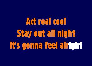 M real cool

Stay out all night
It's gonna feel alright