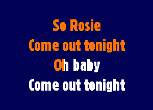 So Rosie
Come out tonight

on baby
Come out tonight
