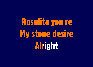 Rosalita you're

My stone desire
Alright
