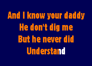 And I know your daddy
He don't dig me

But he never did
Understand