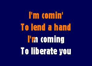 I'm comin'
To lend a hand

I'm coming
To liberate you