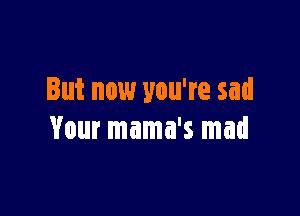 But now you're sad

Your mama's mad