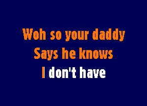 Woh so your daddy

Says he knows
I don't have