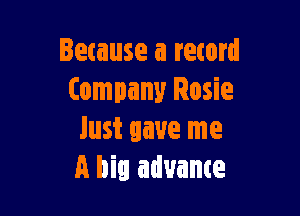 Because a record
Company Rosie

lust gave me
A big advance