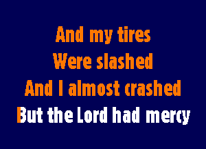 And my tires
Were slashed

And I almost trashed
But the Lord had many