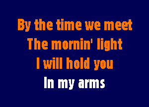 ly the time we meet
The mornin' light

I will hold you
Inmymms