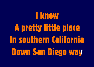I know
A pram litile plate

In southern California
Down San Diego way