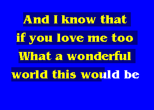 And I know that
if you love me too
What a wonderful

world this would be