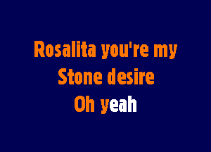 Rosalita you're my

Stone desire
Oh yeah