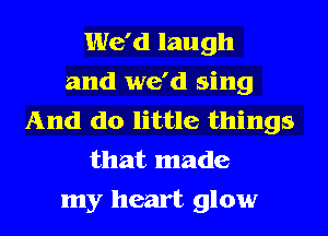 We'd laugh
and we'd sing
And do little things
that made
my heart glow