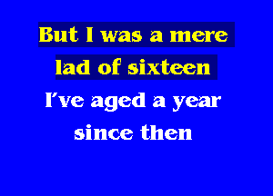 But I was a mere
lad of sixteen

I've aged 21 year

since then