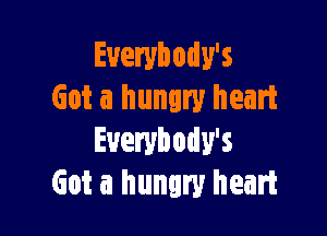 Euerybody's
Got a hungry heart

Everybody's
Got a hungry heart