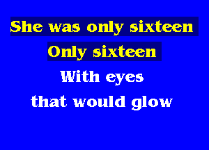 She was only sixteen
Only sixteen
With eyes
that would glow