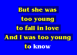 But she was

too young

to fall in love
And I was too young
to know