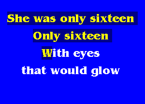 She was only sixteen
Only sixteen
With eyes
that would glow