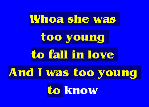 Whoa she was

too young

to fall in love
And I was too young
to know