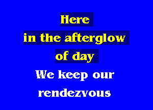 Here
in the afterglow

of day

We keep our
rendezvous