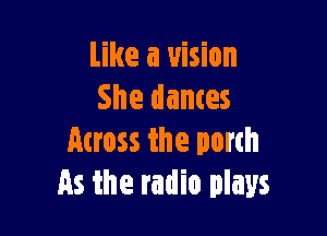 Like a vision
She dances

Across the porch
As the radio plays