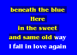 beneath the blue
Here
in the sweet
and same old way
I fall in love again