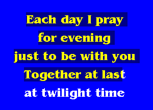 Each day I pray
for evening
just to be with you
Together at last
at twilight time
