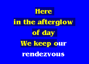 Here
in the afterglow

of day

We keep our
rendezvous