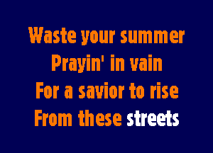 Waste your summer
Prayin' in vain

For a savior to rise
From these streets
