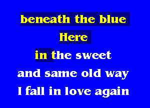 beneath the blue
Here
in the sweet
and same old way
I fall in love again