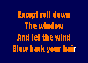 Except roll down
The window

And let the wind
Blow back your hair
