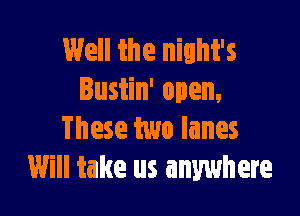 Well the night's
Busiin' open,

These two lanes
Will take us anywhere
