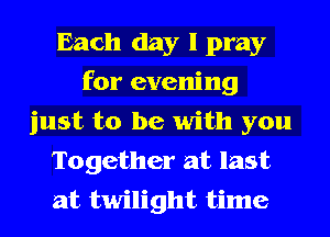 Each day I pray
for evening
just to be with you
Together at last
at twilight time