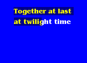 Together at last

at twilight time