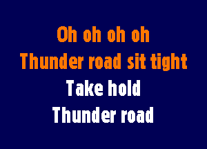 Oh oh oh oh
Thunder road sit tight

Take hold
Thunder road