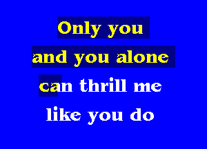 Only you
and you alone

can thrill me

like you do