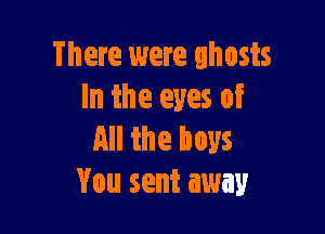 There were ghosts
In the eyes of

en the boys
You sent away