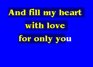 And fill my heart

with love

for only you