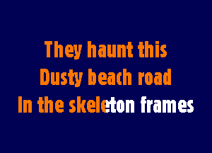 They haunt this

Dusty heath road
In the skeleton frames