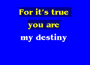 For it's true

you are

my destiny