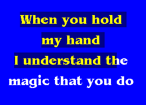 When you hold
my hand
I understand the

magic that you do