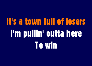It's a town full of losers

I'm pullin' ouiia here
To win